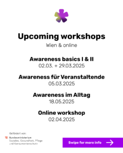 Image with Text: "Upcoming workshops Wien & online Awareness basics I & II 02.03. + 29.03.2025 Awareness für Veranstaltende 05.03.2025 Awareness im Alltag 18.05.2025 Online workshop 02.04.2025 Gefördert von: Bundesministerium Soziales, Gesundheit, Pflege und Konsumentenschutz Swipe for more info"