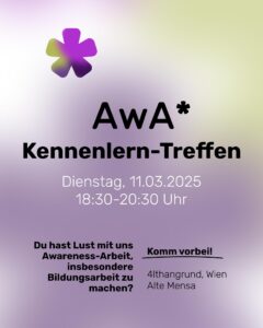 AwA* Kennenlern-Treffen Dienstag, 11.03.2025 18:30-20:30 Uhr Du hast Lust mit uns Awareness-Arbeit, insbesondere Bildungsarbeit zu machen? Komm vorbei! 4lthangrund, Wien Alte Mensa